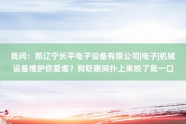 我问：那辽宁长平电子设备有限公司|电子|机械设备维护你爱谁？狗眨眼间扑上来咬了我一口