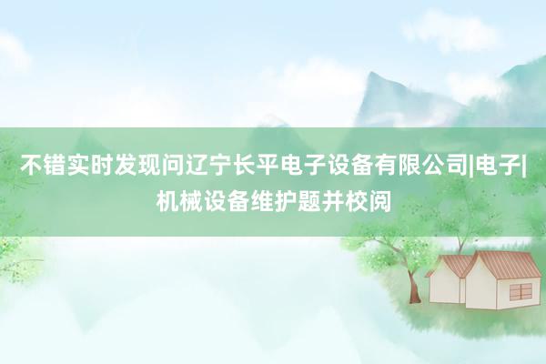 不错实时发现问辽宁长平电子设备有限公司|电子|机械设备维护题并校阅
