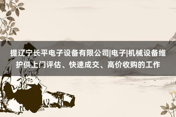 提辽宁长平电子设备有限公司|电子|机械设备维护供上门评估、快速成交、高价收购的工作