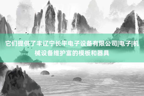 它们提供了丰辽宁长平电子设备有限公司|电子|机械设备维护富的模板和器具