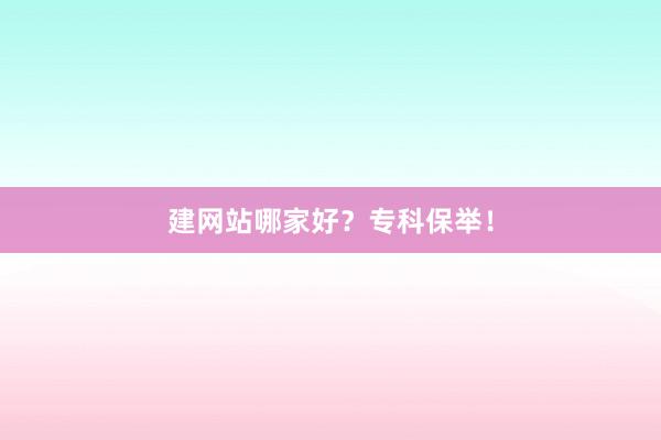 建网站哪家好？专科保举！