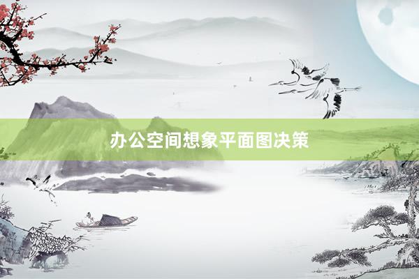 办公空间想象平面图决策
