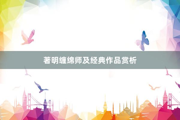 著明缠绵师及经典作品赏析