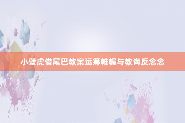小壁虎借尾巴教案运筹帷幄与教诲反念念