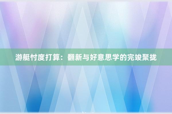游艇忖度打算：翻新与好意思学的完竣聚拢