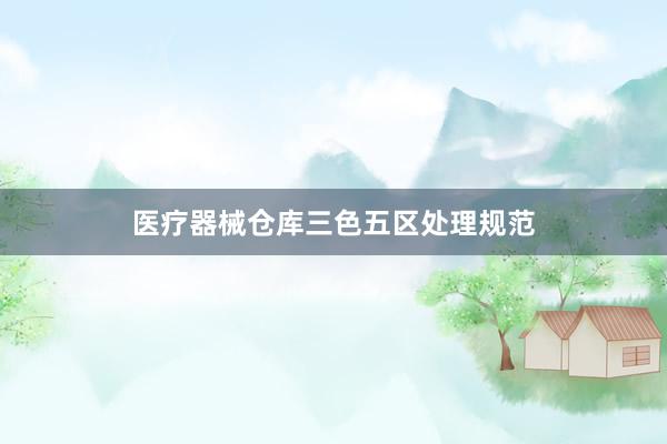 医疗器械仓库三色五区处理规范